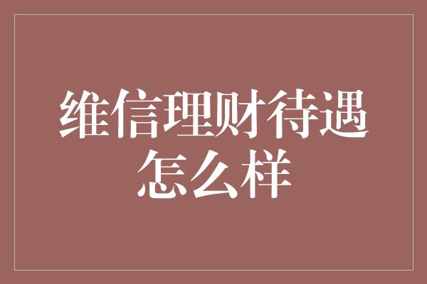 维信理财待遇怎么样