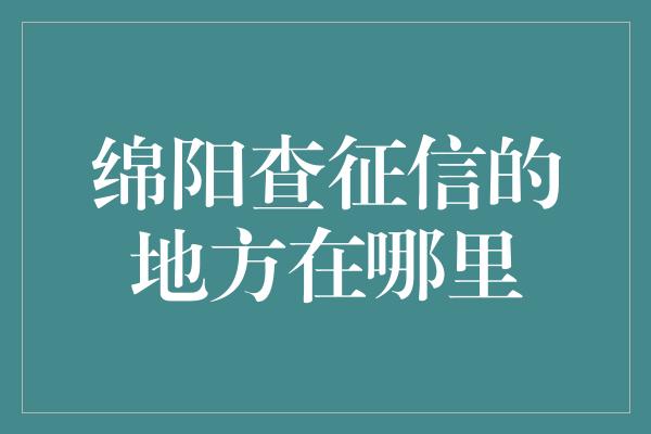 绵阳查征信的地方在哪里