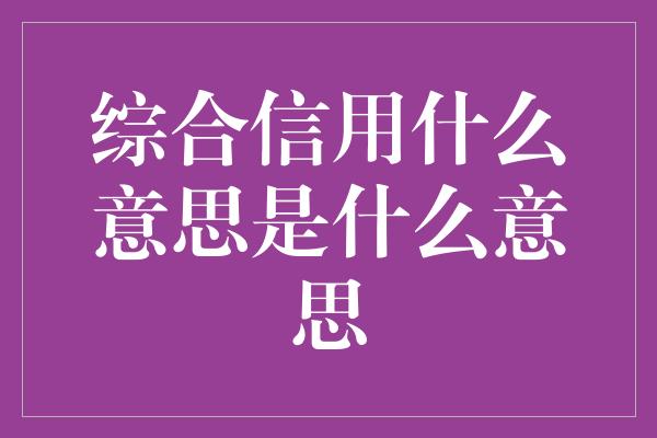 综合信用什么意思是什么意思