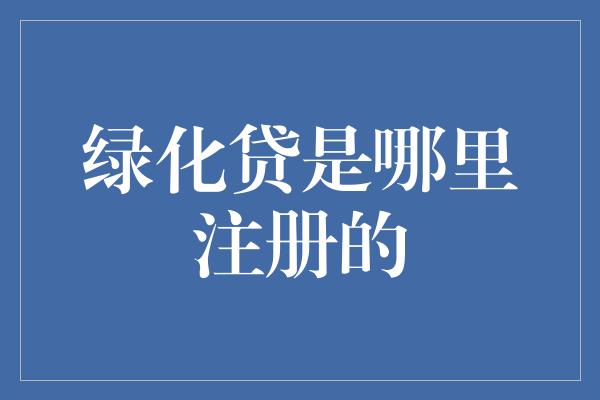 绿化贷是哪里注册的