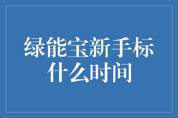 绿能宝新手标什么时间