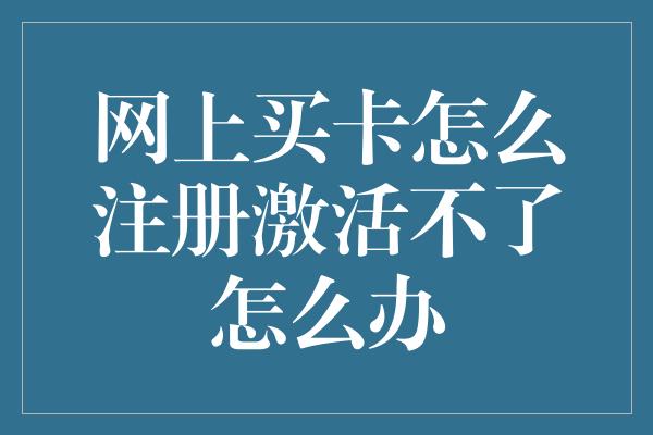 网上买卡怎么注册激活不了怎么办