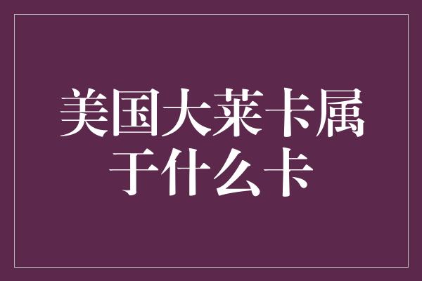 美国大莱卡属于什么卡