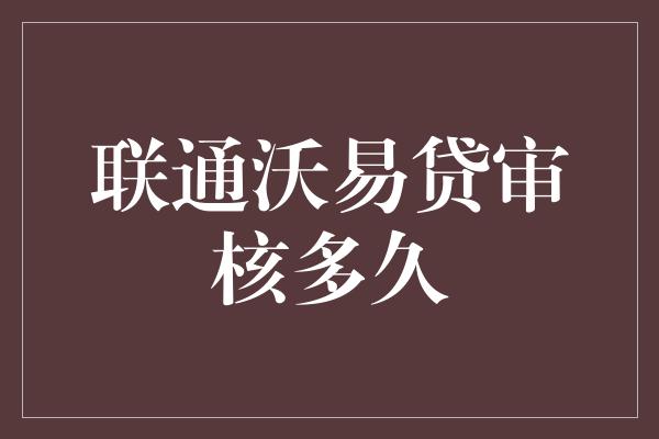 联通沃易贷审核多久