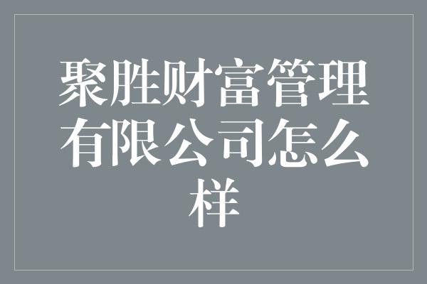 聚胜财富管理有限公司怎么样