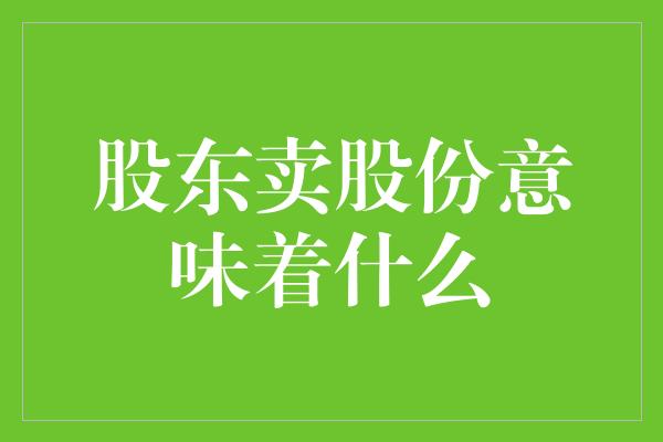 股东卖股份意味着什么