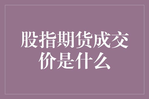 股指期货成交价是什么