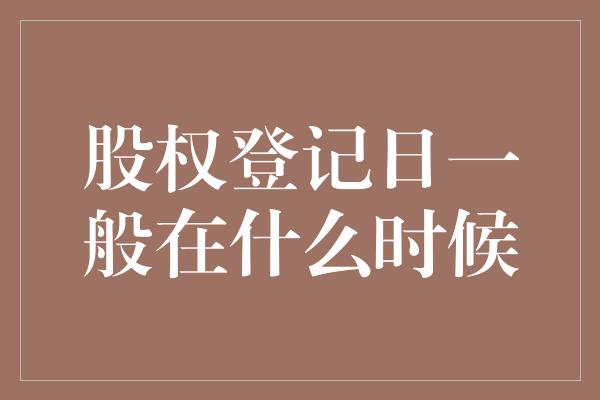 股权登记日一般在什么时候