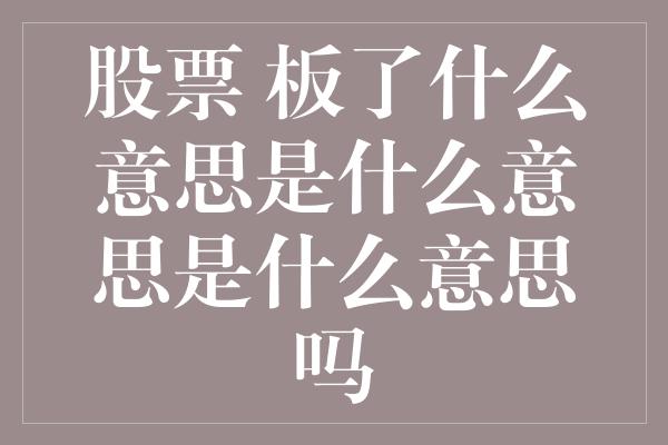 股票 板了什么意思是什么意思是什么意思吗