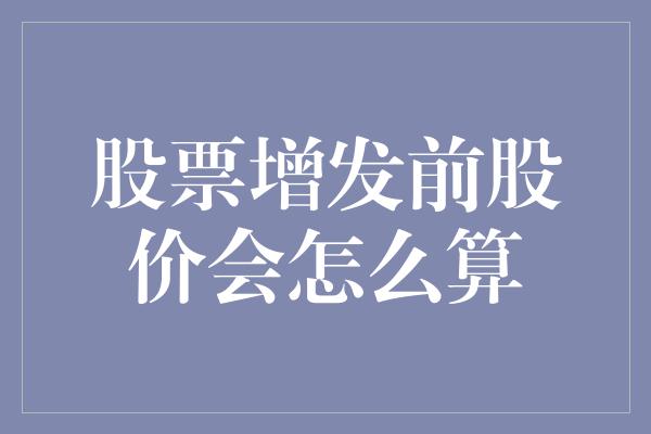 股票增发前股价会怎么算