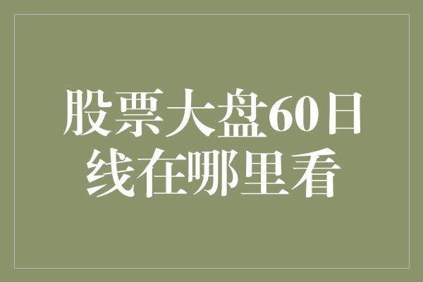 股票大盘60日线在哪里看