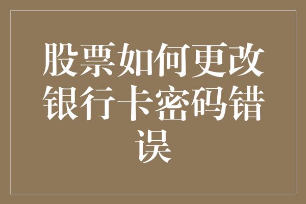 股票如何更改银行卡密码错误