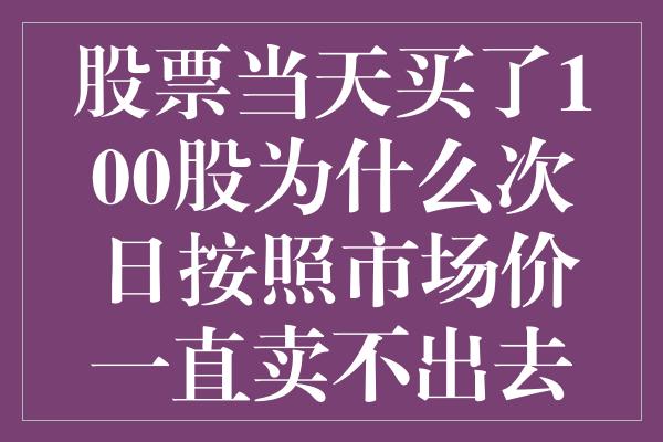 股票当天买了100股为什么次日按照市场价一直卖不出去