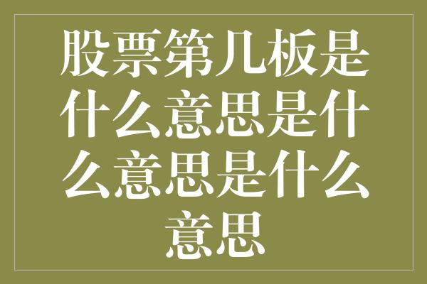 股票第几板是什么意思是什么意思是什么意思