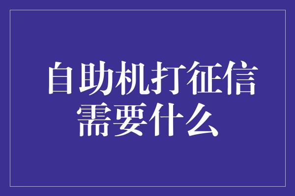 自助机打征信需要什么