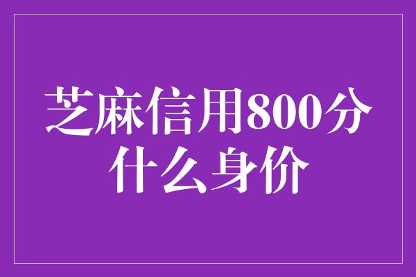 芝麻信用800分什么身价