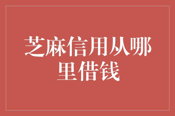 芝麻信用从哪里借钱