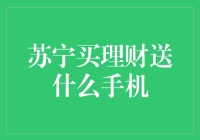 苏宁买理财送什么手机：理财新选择，优质手机伴你一路前行