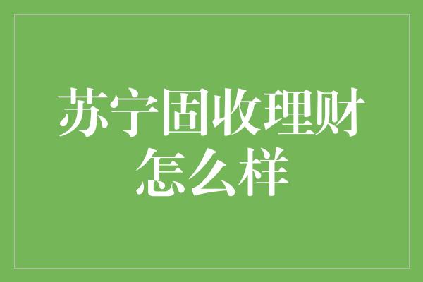 苏宁固收理财怎么样