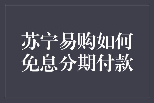 苏宁易购如何免息分期付款