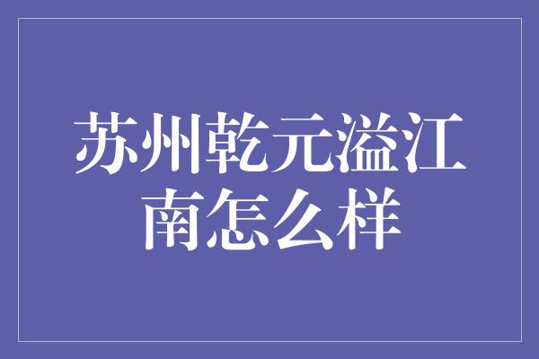 苏州乾元溢江南怎么样