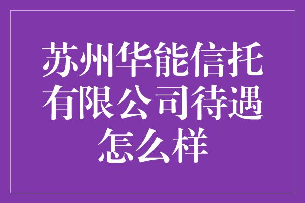 苏州华能信托有限公司待遇怎么样