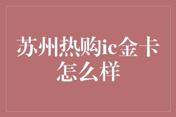 苏州热购ic金卡怎么样