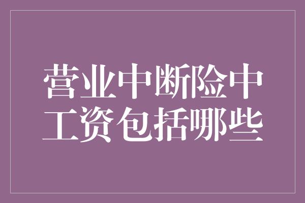 营业中断险中工资包括哪些