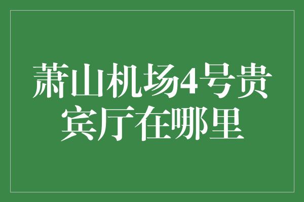 萧山机场4号贵宾厅在哪里