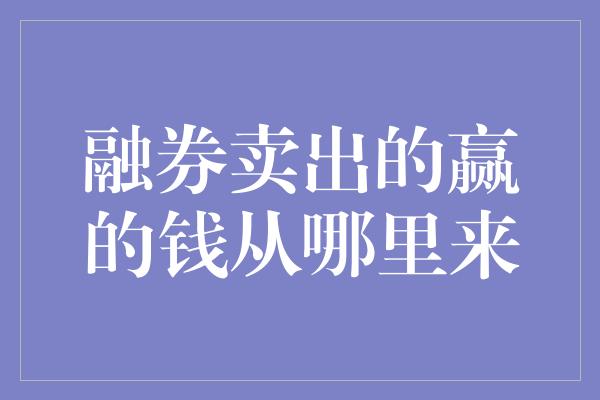 融券卖出的赢的钱从哪里来