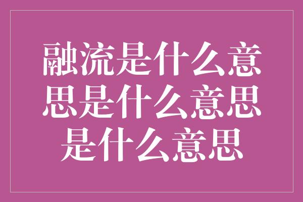 融流是什么意思是什么意思是什么意思