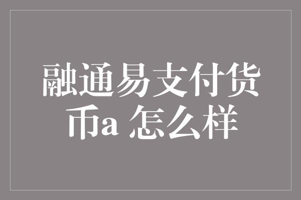 融通易支付货币a 怎么样