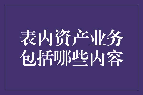 表内资产业务包括哪些内容