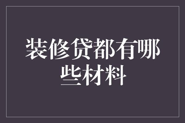 装修贷都有哪些材料