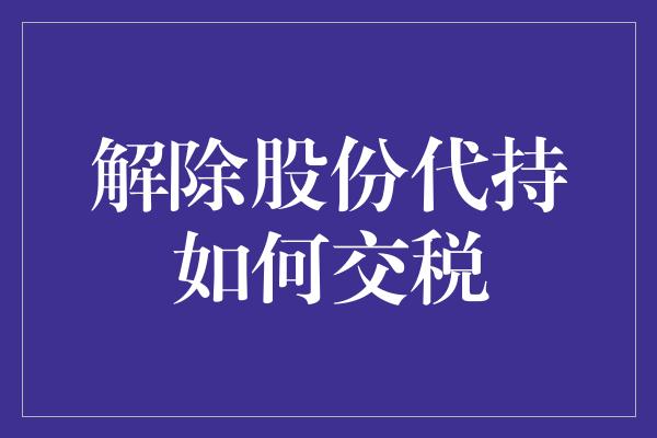 解除股份代持如何交税