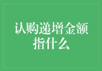 认购递增金额指什么？——从金融投资视角解析递增认购机制