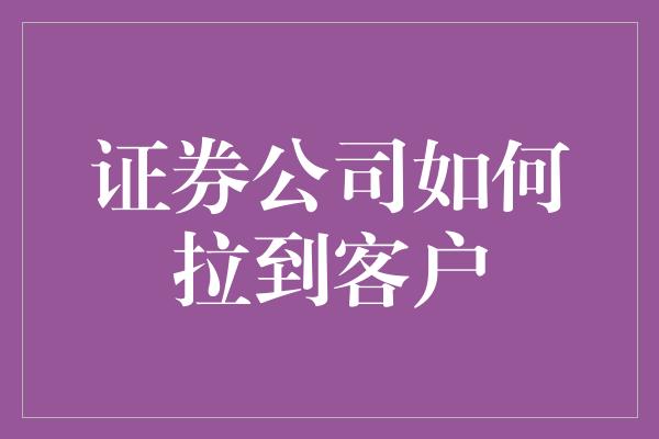 证券公司如何拉到客户