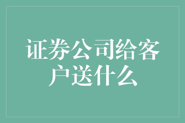 证券公司给客户送什么