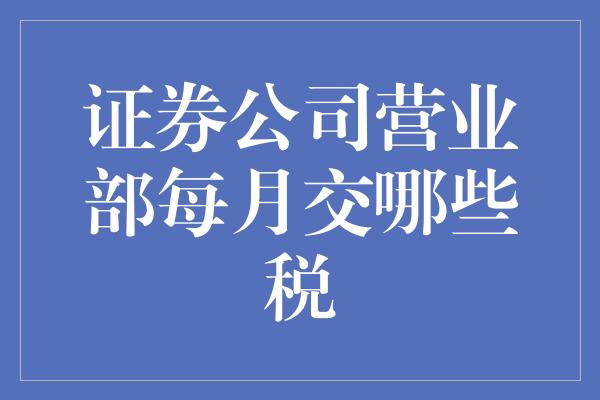 证券公司营业部每月交哪些税