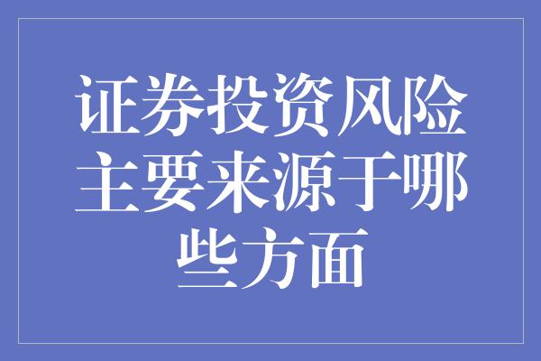 证券投资风险主要来源于哪些方面