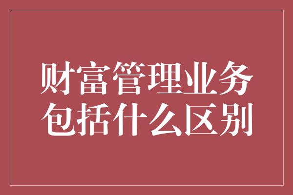 财富管理业务包括什么区别