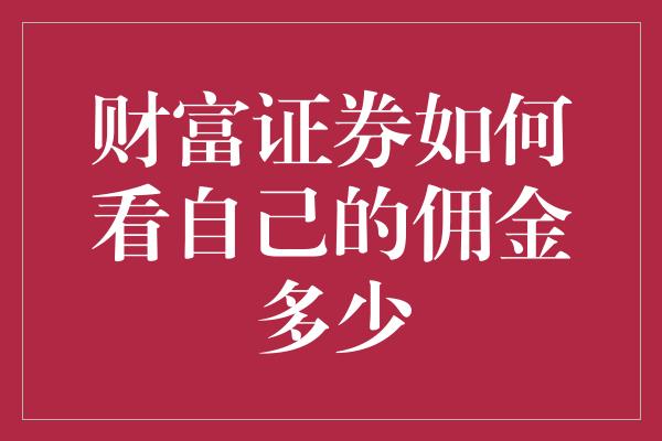 财富证券如何看自己的佣金多少