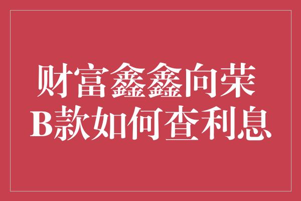 财富鑫鑫向荣 B款如何查利息