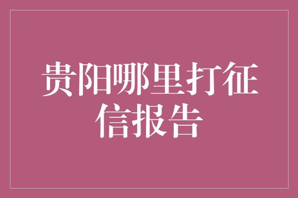 贵阳哪里打征信报告