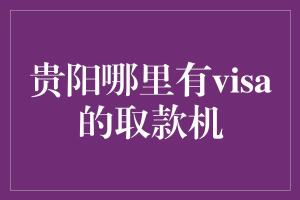 贵阳哪里有visa的取款机