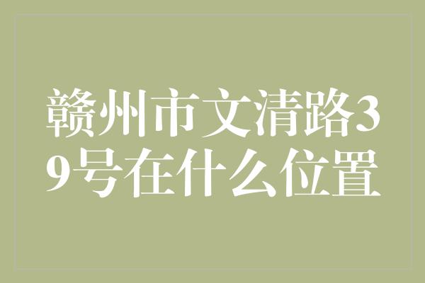 赣州市文清路39号在什么位置