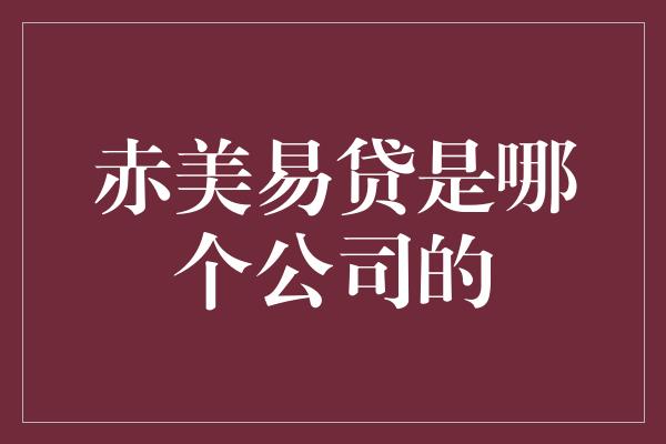 赤美易贷是哪个公司的