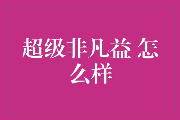 超级非凡益 怎么样