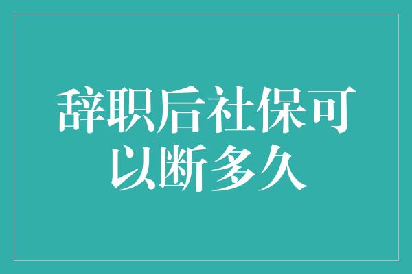 辞职后社保可以断多久