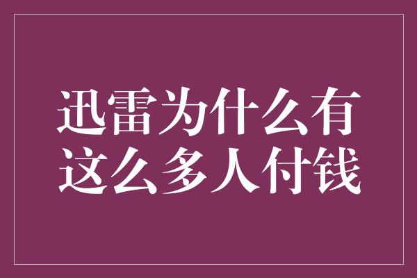 迅雷为什么有这么多人付钱